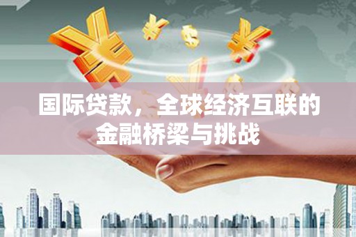薛城国际贷款，全球经济互联的金融桥梁与挑战