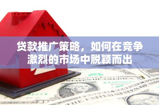 薛城贷款推广策略，如何在竞争激烈的市场中脱颖而出