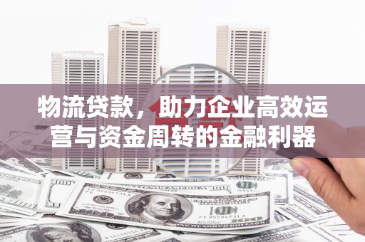 薛城物流贷款，助力企业高效运营与资金周转的金融利器