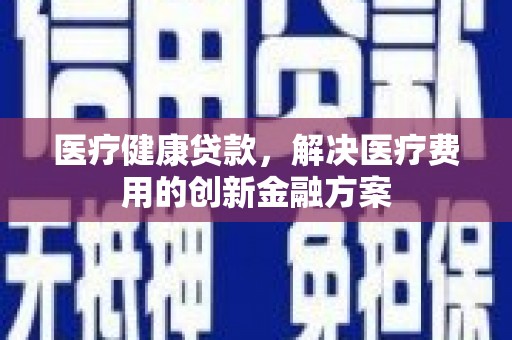 薛城医疗健康贷款，解决医疗费用的创新金融方案