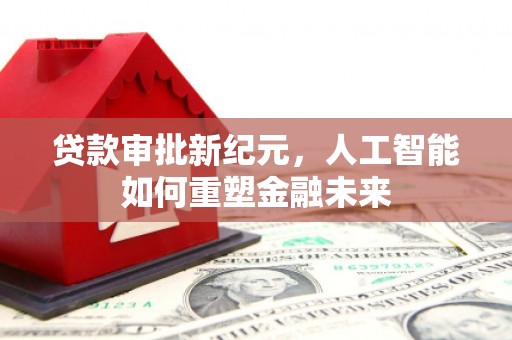 薛城贷款审批新纪元，人工智能如何重塑金融未来