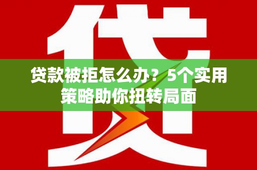 薛城贷款被拒怎么办？5个实用策略助你扭转局面
