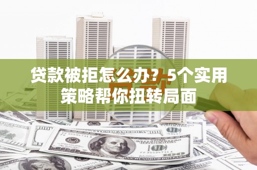 薛城贷款被拒怎么办？5个实用策略帮你扭转局面