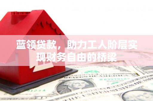 薛城蓝领贷款，助力工人阶层实现财务自由的桥梁