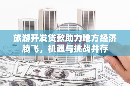 薛城旅游开发贷款助力地方经济腾飞，机遇与挑战并存