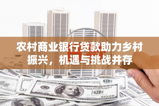 薛城农村商业银行贷款助力乡村振兴，机遇与挑战并存