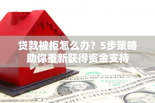 薛城贷款被拒怎么办？5步策略助你重新获得资金支持