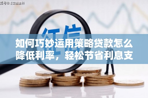 薛城如何巧妙运用策略贷款怎么降低利率，轻松节省利息支出