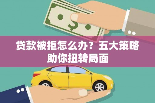 薛城贷款被拒怎么办？五大策略助你扭转局面