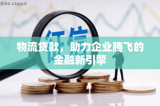 薛城物流贷款，助力企业腾飞的金融新引擎