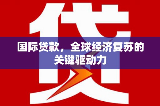 薛城国际贷款，全球经济复苏的关键驱动力
