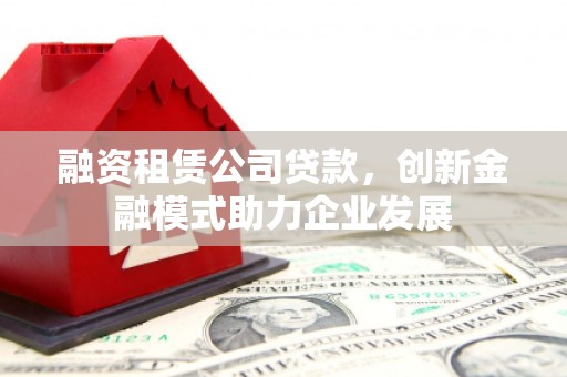薛城融资租赁公司贷款，创新金融模式助力企业发展