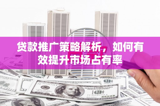 薛城贷款推广策略解析，如何有效提升市场占有率