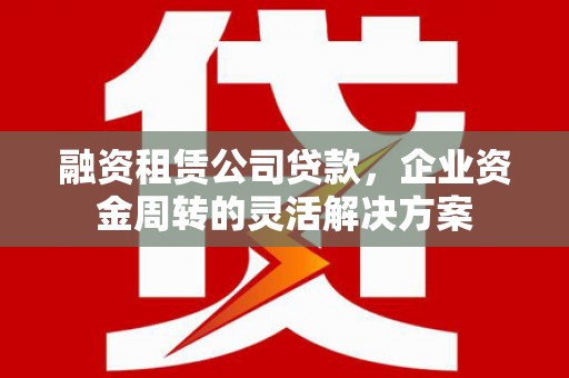 薛城融资租赁公司贷款，企业资金周转的灵活解决方案
