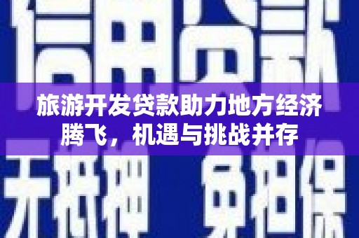 薛城旅游开发贷款助力地方经济腾飞，机遇与挑战并存