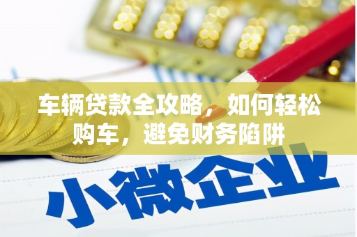 薛城车辆贷款全攻略，如何轻松购车，避免财务陷阱