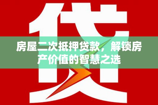 薛城房屋二次抵押贷款，解锁房产价值的智慧之选