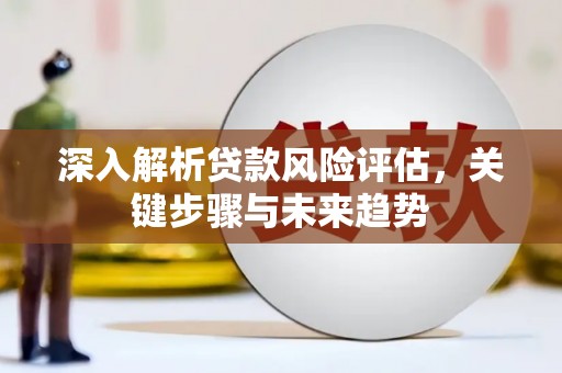 薛城深入解析贷款风险评估，关键步骤与未来趋势