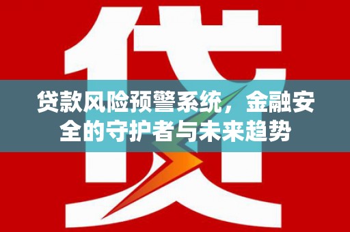 薛城贷款风险预警系统，金融安全的守护者与未来趋势