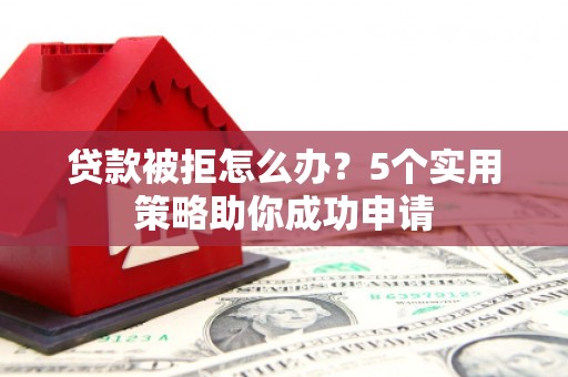 薛城贷款被拒怎么办？5个实用策略助你成功申请