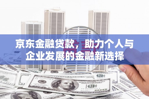 薛城京东金融贷款，助力个人与企业发展的金融新选择