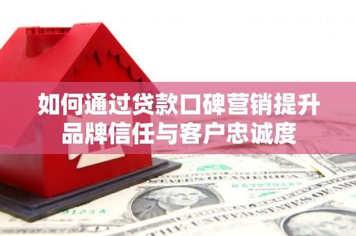 薛城如何通过贷款口碑营销提升品牌信任与客户忠诚度