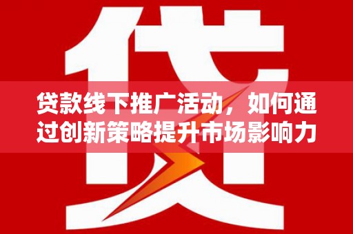 薛城贷款线下推广活动，如何通过创新策略提升市场影响力