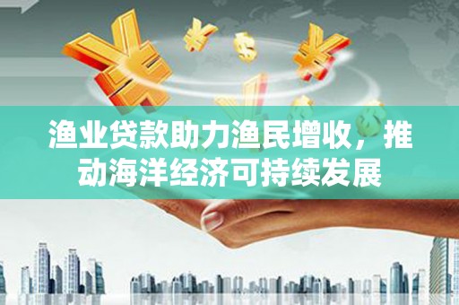 薛城渔业贷款助力渔民增收，推动海洋经济可持续发展