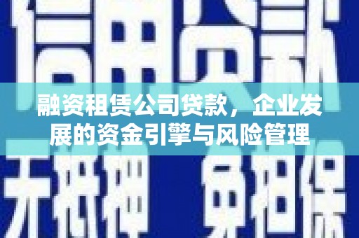 薛城融资租赁公司贷款，企业发展的资金引擎与风险管理