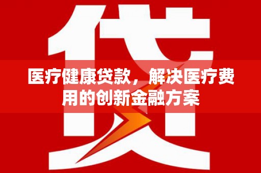 薛城医疗健康贷款，解决医疗费用的创新金融方案