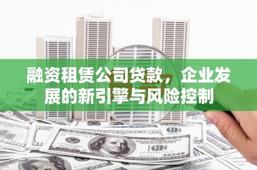 薛城融资租赁公司贷款，企业发展的新引擎与风险控制