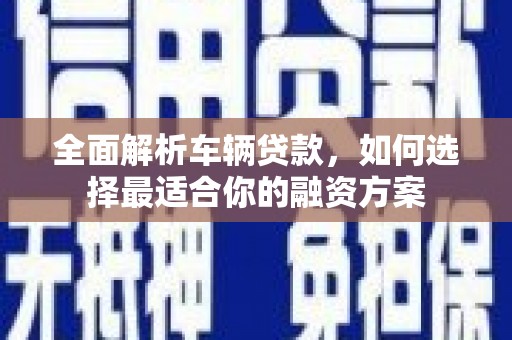 薛城全面解析车辆贷款，如何选择最适合你的融资方案