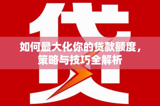 薛城如何最大化你的贷款额度，策略与技巧全解析