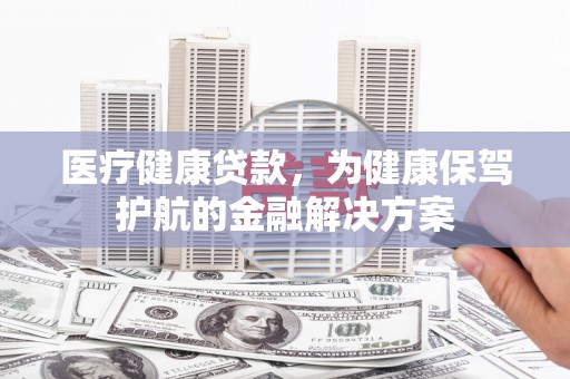 薛城医疗健康贷款，为健康保驾护航的金融解决方案