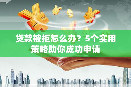 薛城贷款被拒怎么办？5个实用策略助你成功申请