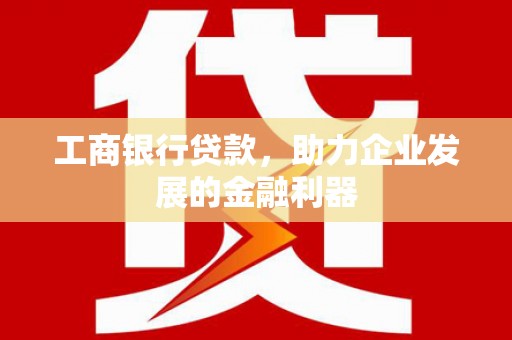 薛城工商银行贷款，助力企业发展的金融利器