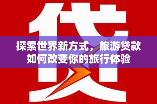 薛城探索世界新方式，旅游贷款如何改变你的旅行体验