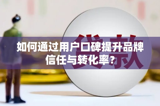 薛城如何通过用户口碑提升品牌信任与转化率？