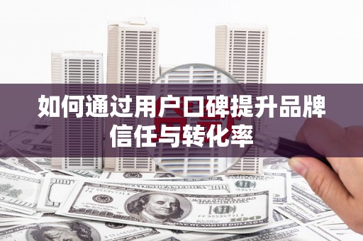 薛城如何通过用户口碑提升品牌信任与转化率