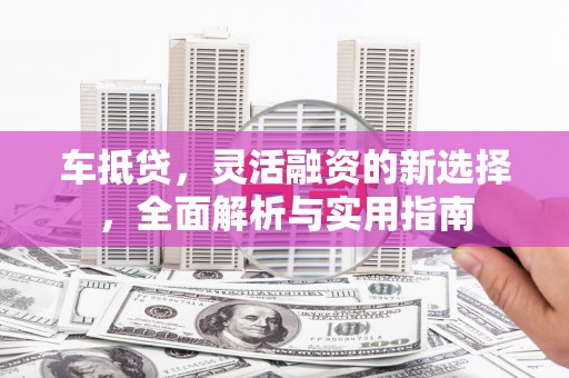 薛城车抵贷，灵活融资的新选择，全面解析与实用指南