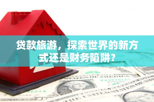 薛城贷款旅游，探索世界的新方式还是财务陷阱？